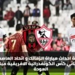 متابعة احداث مباراة الزمالك و اتحاد العاصمة في نهائي كأس الكونفدرالية الافريقية مباراة العودة