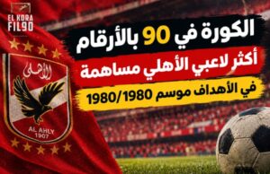 الكورة في 90 بالأرقام | أكثر لاعبي الأهلي مساهمة في الأهداف موسم 1979/1980